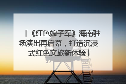 《红色娘子军》海南驻场演出再启幕，打造沉浸式红色文旅新体验