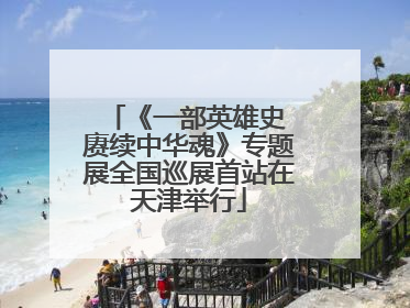 《一部英雄史 赓续中华魂》专题展全国巡展首站在天津举行