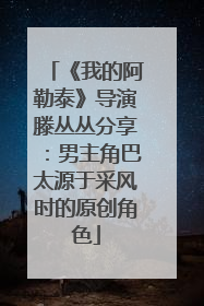 《我的阿勒泰》导演滕丛丛分享：男主角巴太源于采风时的原创角色