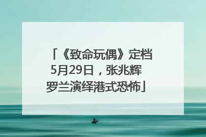 《致命玩偶》定档5月29日，张兆辉罗兰演绎港式恐怖