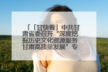 「甘快看」中共甘肃省委召开“深度挖掘历史文化资源服务甘肃高质量发展”专题协商座谈会 胡昌升主持并讲话