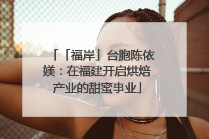 「福岸」台胞陈依媄：在福建开启烘焙产业的甜蜜事业