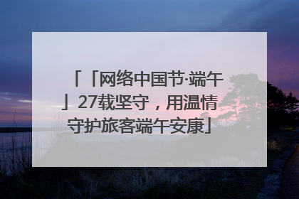「网络中国节·端午」27载坚守，用温情守护旅客端午安康