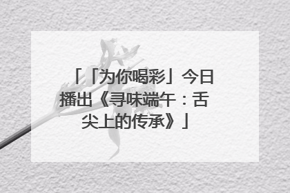 「为你喝彩」今日播出《寻味端午：舌尖上的传承》