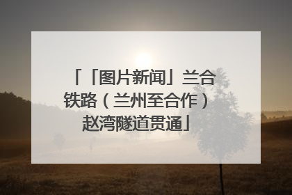 「图片新闻」兰合铁路（兰州至合作）赵湾隧道贯通