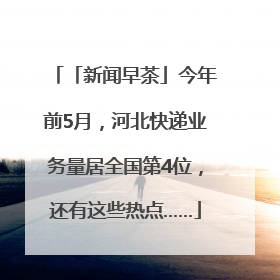 「新闻早茶」今年前5月，河北快递业务量居全国第4位，还有这些热点……