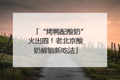 “烤鸭配酸奶”火出圈！老北京酸奶解锁新吃法