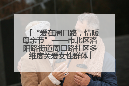 “爱在周口路，情暖母亲节”——市北区洛阳路街道周口路社区多维度关爱女性群体