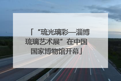 “琉光璃彩—淄博琉璃艺术展”在中国国家博物馆开幕