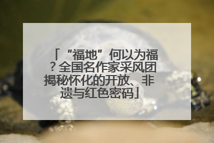 “福地”何以为福？全国名作家采风团揭秘怀化的开放、非遗与红色密码