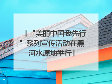“美丽中国我先行”系列宣传活动在黑河水源地举行