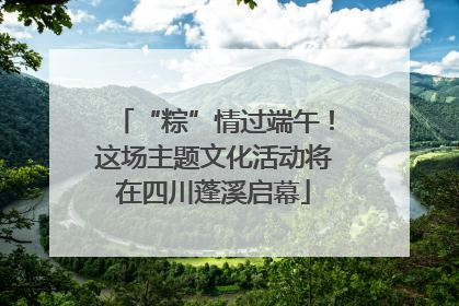 “粽”情过端午！这场主题文化活动将在四川蓬溪启幕