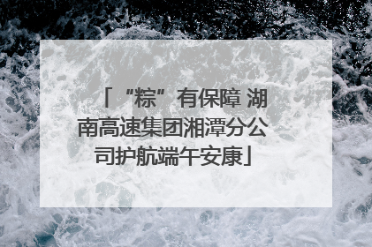 “粽”有保障 湖南高速集团湘潭分公司护航端午安康