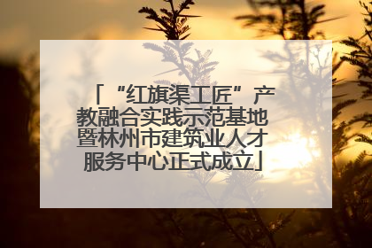 “红旗渠工匠”产教融合实践示范基地暨林州市建筑业人才服务中心正式成立