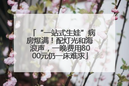 “一站式生娃”病房爆满！配灯光和海浪声，一晚费用8000元仍一床难求