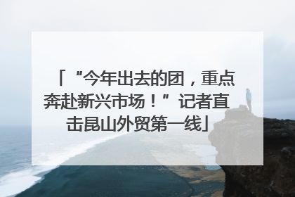 “今年出去的团，重点奔赴新兴市场！”记者直击昆山外贸第一线