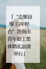 “会聚良缘 百年好合”济南市青年职工集体婚礼浪漫举行