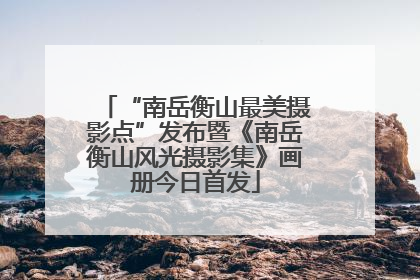 “南岳衡山最美摄影点”发布暨《南岳衡山风光摄影集》画册今日首发