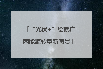 “光伏+”绘就广西能源转型新图景
