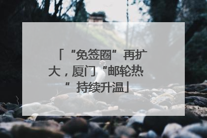 “免签圈”再扩大，厦门“邮轮热”持续升温