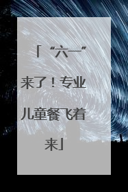 “六一”来了！专业儿童餐飞着来