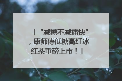 “减糖不减痛快”，康师傅低糖高纤冰红茶重磅上市！