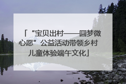 “宝贝出村——圆梦微心愿”公益活动带领乡村儿童体验端午文化
