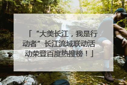 “大美长江，我是行动者”长江流域联动活动荣登百度热搜榜！