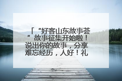 “好客山东故事荟”故事征集开始啦！说出你的故事，分享难忘经历，人好！礼品多！速来！