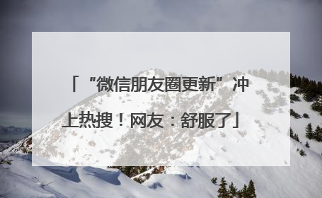 “微信朋友圈更新”冲上热搜！网友：舒服了