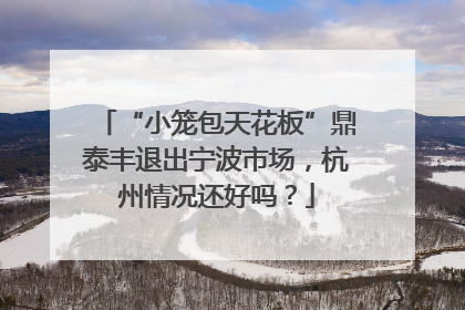 “小笼包天花板”鼎泰丰退出宁波市场，杭州情况还好吗？