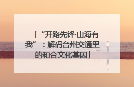 “开路先锋·山海有我”：解码台州交通里的和合文化基因