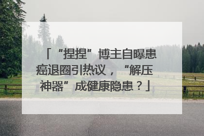 “捏捏”博主自曝患癌退圈引热议，“解压神器”成健康隐患？