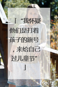 “我怀疑他们是打着孩子的旗号，来给自己过儿童节”