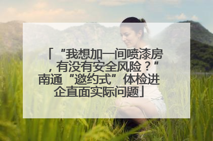 “我想加一间喷漆房，有没有安全风险？”南通“邀约式”体检进企直面实际问题