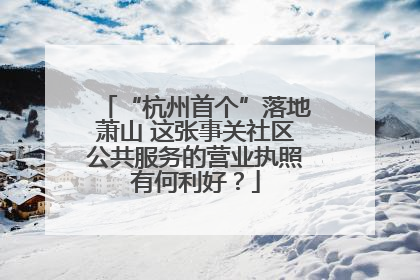 “杭州首个”落地萧山 这张事关社区公共服务的营业执照有何利好？
