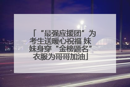 “最强应援团”为考生送暖心祝福 妹妹身穿“金榜题名”衣服为哥哥加油