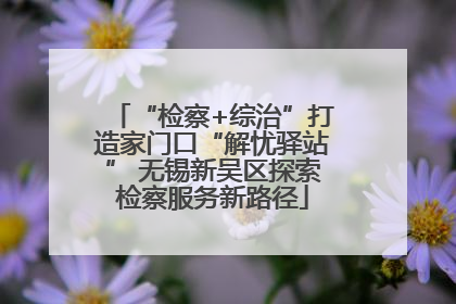 “检察+综治”打造家门口“解忧驿站” 无锡新吴区探索检察服务新路径