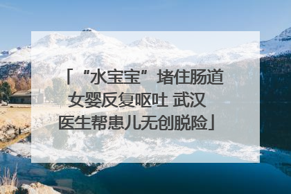 “水宝宝”堵住肠道 女婴反复呕吐 武汉医生帮患儿无创脱险