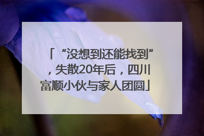 “没想到还能找到”，失散20年后，四川富顺小伙与家人团圆