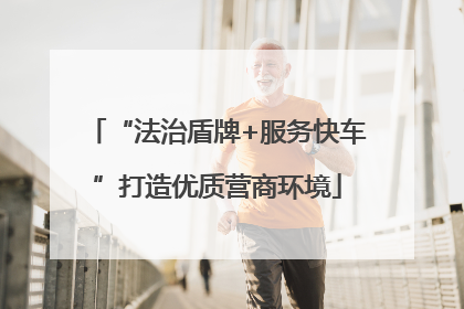 “法治盾牌+服务快车”打造优质营商环境