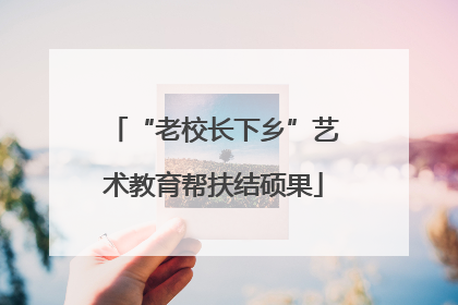 “老校长下乡”艺术教育帮扶结硕果
