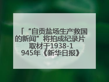 “自贡盐场生产救国的新闻”将拍成纪录片 取材于1938-1945年《新华日报》的连续报道