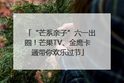 “芒系亲子”六一出圈！芒果TV、金鹰卡通带你欢乐过节