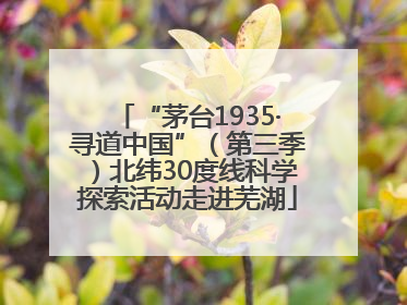 “茅台1935·寻道中国”（第三季）北纬30度线科学探索活动走进芜湖