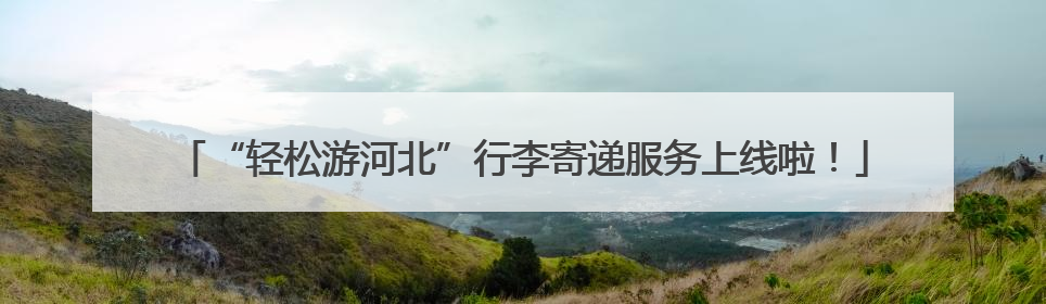 “轻松游河北”行李寄递服务上线啦！