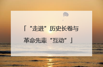 “走进”历史长卷与革命先辈“互动”