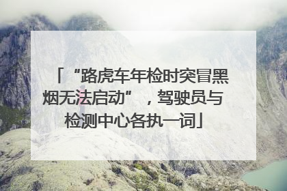 “路虎车年检时突冒黑烟无法启动”，驾驶员与检测中心各执一词