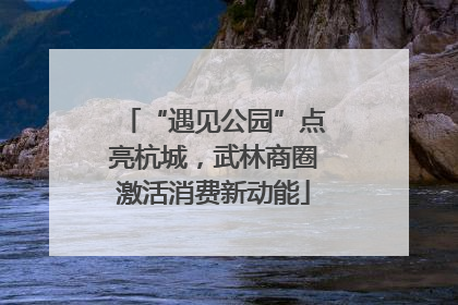 “遇见公园”点亮杭城，武林商圈激活消费新动能