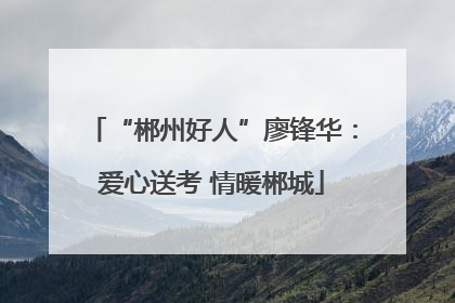 “郴州好人”廖锋华：爱心送考 情暖郴城